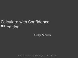 Calculate with Confidence 5 th  edition Gray Morris Mosby items and derived items © 2010 by Mosby, Inc., an affiliate of Elsevier Inc. 