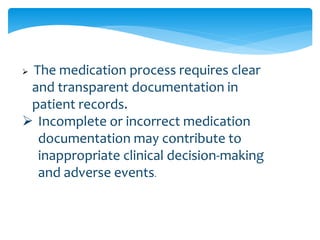  The medication process requires clear
and transparent documentation in
patient records.
 Incomplete or incorrect medication
documentation may contribute to
inappropriate clinical decision-making
and adverse events.
 