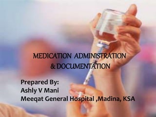 MEDICATION ADMINISTRATION
& DOCUMENTATION
Prepared By:
Ashly V Mani
Meeqat General Hospital ,Madina, KSA
 