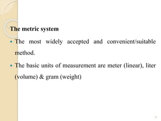 The metric system
 The most widely accepted and convenient/suitable
method.
 The basic units of measurement are meter (linear), liter
(volume) & gram (weight)
11
 