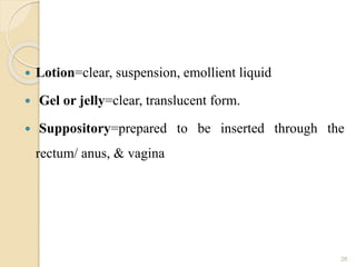  Lotion=clear, suspension, emollient liquid
 Gel or jelly=clear, translucent form.
 Suppository=prepared to be inserted through the
rectum/ anus, & vagina
26
 