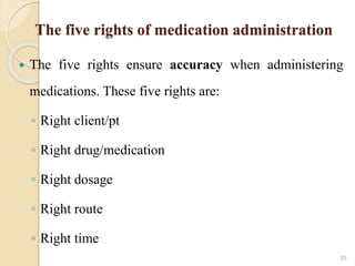The five rights of medication administration
 The five rights ensure accuracy when administering
medications. These five rights are:
◦ Right client/pt
◦ Right drug/medication
◦ Right dosage
◦ Right route
◦ Right time
29
 