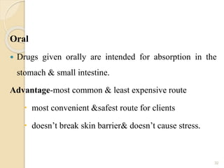 Oral
 Drugs given orally are intended for absorption in the
stomach & small intestine.
Advantage-most common & least expensive route
 most convenient &safest route for clients
 doesn’t break skin barrier& doesn’t cause stress.
32
 