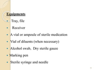 Equipments
 Tray, file
 Receiver
 A vial or ampoule of sterile medication
 Vial of diluents (when necessary)
 Alcohol swab, Dry sterile gauze
 Marking pen
 Sterile syringe and needle
42
 