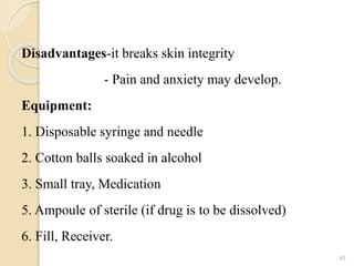 Disadvantages-it breaks skin integrity
- Pain and anxiety may develop.
Equipment:
1. Disposable syringe and needle
2. Cotton balls soaked in alcohol
3. Small tray, Medication
5. Ampoule of sterile (if drug is to be dissolved)
6. Fill, Receiver.
45
 