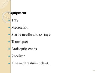 Equipment
 Tray
 Medication
 Sterile needle and syringe
 Tourniquet
 Antiseptic swabs
 Receiver
 File and treatment chart.
48
 