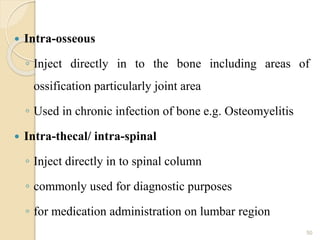  Intra-osseous
◦ Inject directly in to the bone including areas of
ossification particularly joint area
◦ Used in chronic infection of bone e.g. Osteomyelitis
 Intra-thecal/ intra-spinal
◦ Inject directly in to spinal column
◦ commonly used for diagnostic purposes
◦ for medication administration on lumbar region
50
 