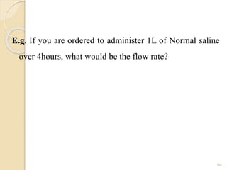 E.g. If you are ordered to administer 1L of Normal saline
over 4hours, what would be the flow rate?
60
 