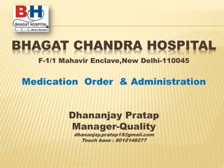 BHAGAT CHANDRA HOSPITAL
F-1/1 Mahavir Enclave,New Delhi-110045
Medication Order & Administration
Dhananjay Pratap
Manager-Quality
dhananjay.pratap15@gmail.com
Touch base : 8010148277
 