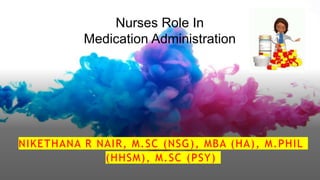 Nurses Role In
Medication Administration
NIKETHANA R NAIR, M.SC (NSG), MBA (HA), M.PHIL
(HHSM), M.SC (PSY)
 