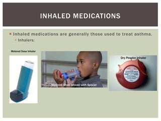  Inhaled medications are generally those used to treat asthma.
 Inhalers:
INHALED MEDICATIONS
Metered Dose Inhaler
Dry Powder Inhaler
Metered Dose Inhaler with Spacer
 