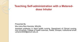 Teaching Self-administration with a Metered-
dose Inhaler
Presented By
Mrs.Usha Rani Kandula, MSc(N),
Assistant professor in Adult health nursing, Department of Clinical nursing,
Arsi University, College of health sciences, Asella, Ethiopia, Institutional email:
usharani2020@arsiun.edu.et.
 