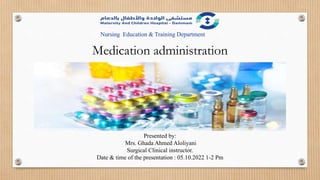 Medication administration
Presented by:
Mrs. Ghada Ahmed Aloliyani
Surgical Clinical instructor.
Date & time of the presentation : 05.10.2022 1-2 Pm
Nursing Education & Training Department
 