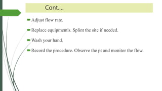 Cont.…
Adjust flow rate.
Replace equipment's. Splint the site if needed.
Wash your hand.
Record the procedure. Observe the pt and monitor the flow.
 