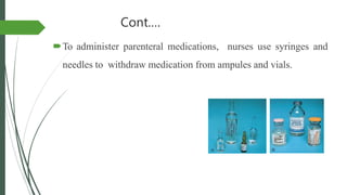 Cont.…
To administer parenteral medications, nurses use syringes and
needles to withdraw medication from ampules and vials.
 