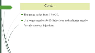 Cont.…
The gauge varies from 18 to 30.
Use longer needles for IM injections and a shorter needle
for subcutaneous injections.
 