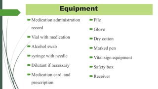 Equipment
Medication administration
record
Vial with medication
Alcohol swab
syringe with needle
Dilutant if necessary
Medication card and
prescription
File
Glove
Dry cotton
Marked pen
Vital sign equipment
Safety box
Receiver
 
