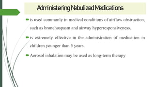 AdministeringNebulizedMedications
is used commonly in medical conditions of airflow obstruction,
such as bronchospasm and airway hyperresponsiveness.
is extremely effective in the administration of medication in
children younger than 5 years.
Aerosol inhalation may be used as long-term therapy
 