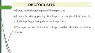 DELTOID SITE
Found on the lateral aspect of the upper arm.
Locate the site by placing four fingers across the deltoid muscle,
with the top finger along the acromion process.
The injection site is then three finger widths below the acromion
process.
 