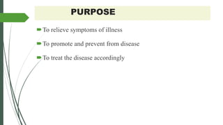 PURPOSE
To relieve symptoms of illness
To promote and prevent from disease
To treat the disease accordingly
 