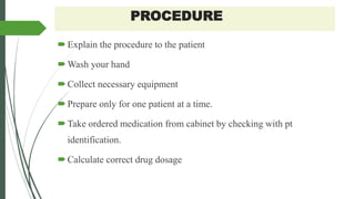 PROCEDURE
Explain the procedure to the patient
Wash your hand
Collect necessary equipment
Prepare only for one patient at a time.
Take ordered medication from cabinet by checking with pt
identification.
Calculate correct drug dosage
 