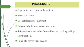 PROCEDURE
Explain the procedure to the patient
Wash your hand
Collect necessary equipment
Prepare only for one patient at a time.
Take ordered medication from cabinet by checking with pt
identification.
Calculate correct drug dosage
 