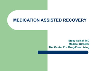 MEDICATION ASSISTED RECOVERY Stacy Seikel, MD Board Certified Addiction Medicine Board Certified Anesthesiology 