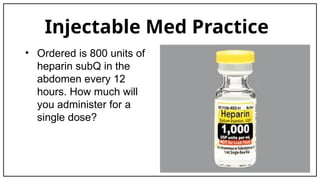 Injectable Med Practice
• Ordered is 800 units of
heparin subQ in the
abdomen every 12
hours. How much will
you administer for a
single dose?
 