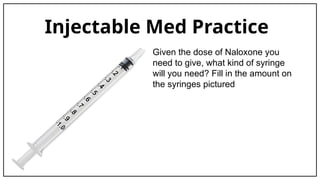 Injectable Med Practice
Given the dose of Naloxone you
need to give, what kind of syringe
will you need? Fill in the amount on
the syringes pictured
 