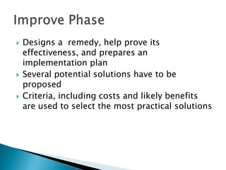    Designs a remedy, help prove its
    effectiveness, and prepares an
    implementation plan
   Several potential solutions have to be
    proposed
   Criteria, including costs and likely benefits
    are used to select the most practical solutions
 