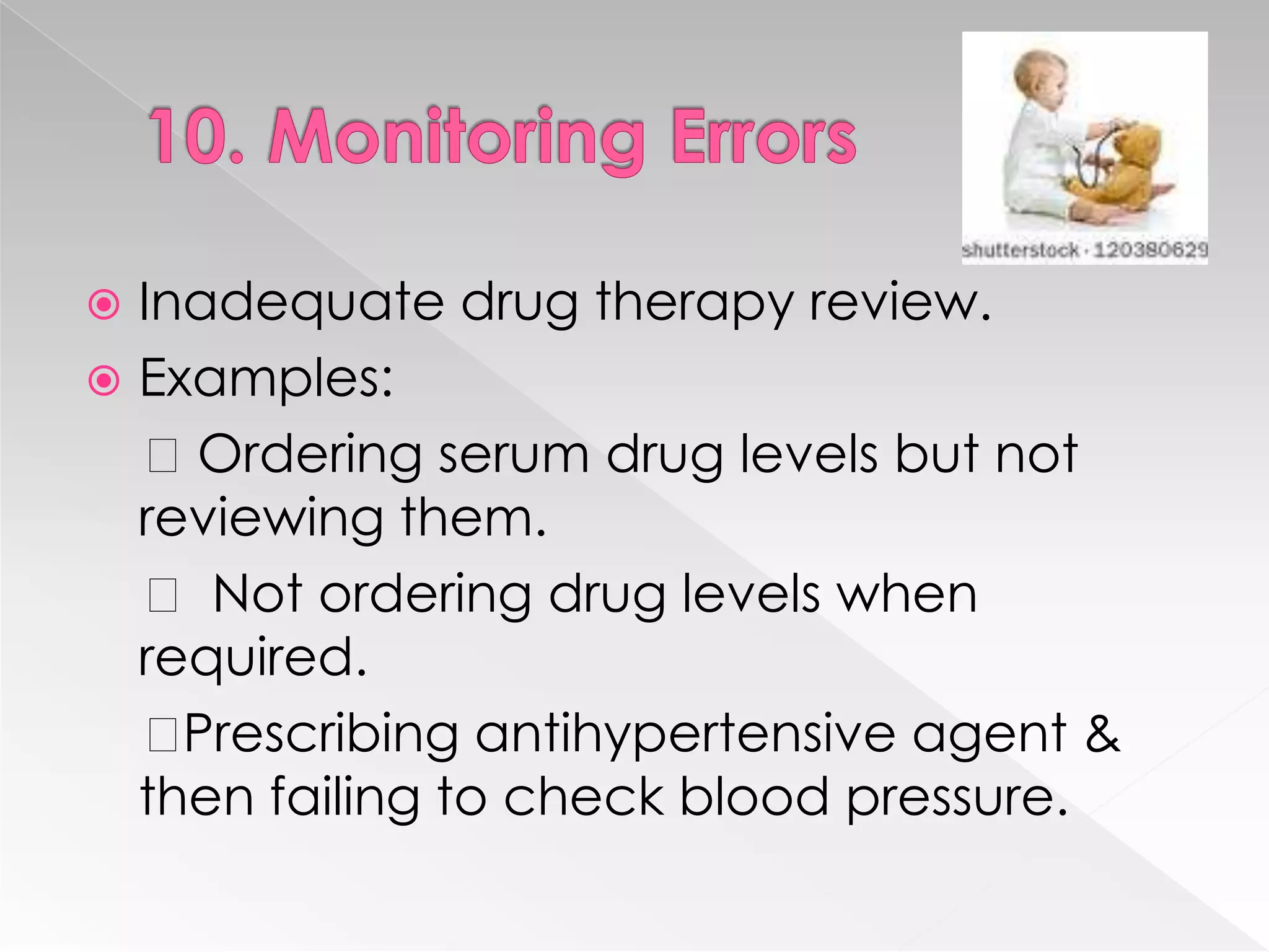  Inadequate drug therapy review.
 Examples:
  Ordering serum drug levels but not
  reviewing them.
   Not ordering drug levels when
  required.
   Prescribing antihypertensive agent &
  then failing to check blood pressure.
 