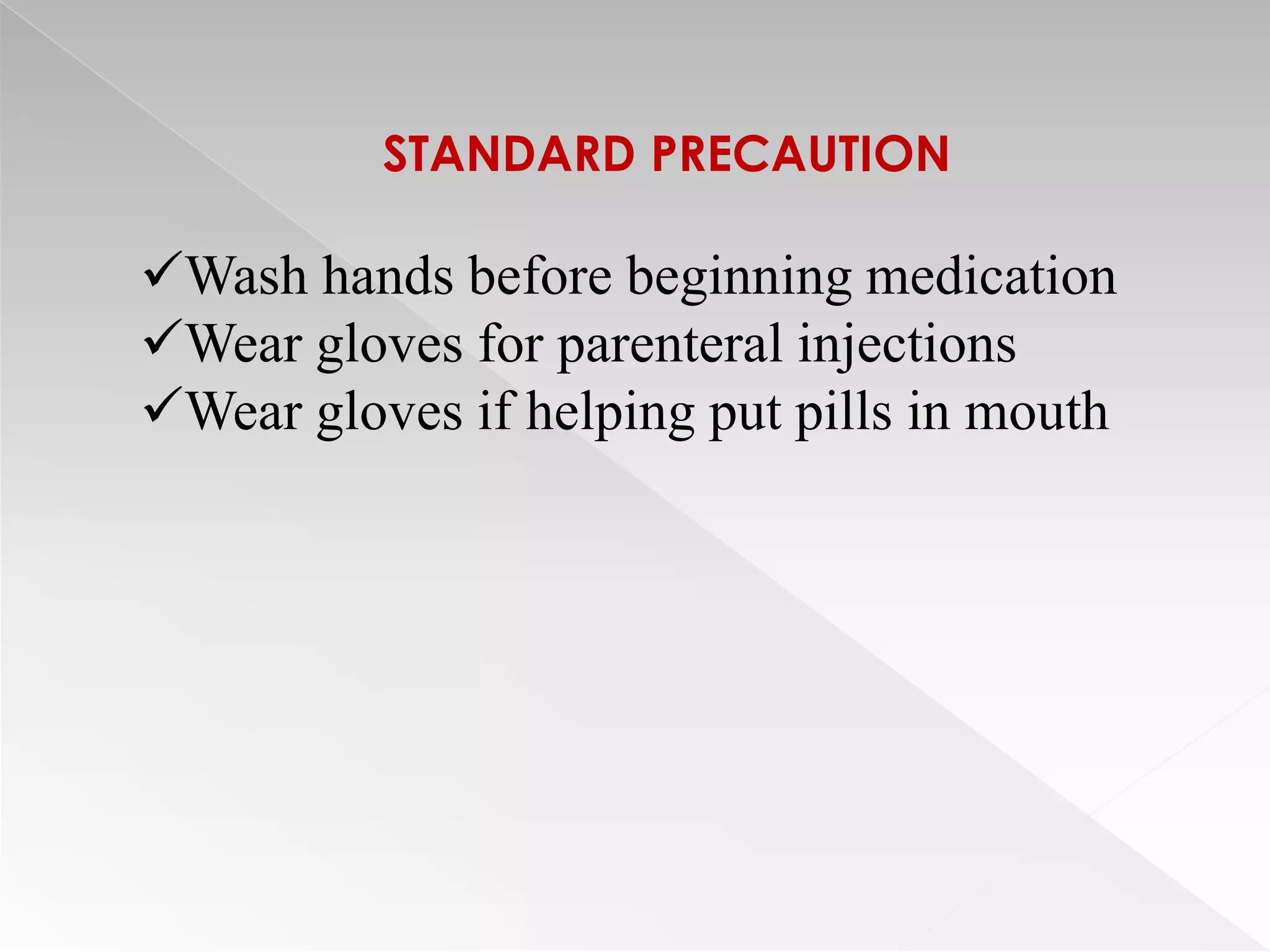 STANDARD PRECAUTION

Wash hands before beginning medication
Wear gloves for parenteral injections
Wear gloves if helping put pills in mouth
 
