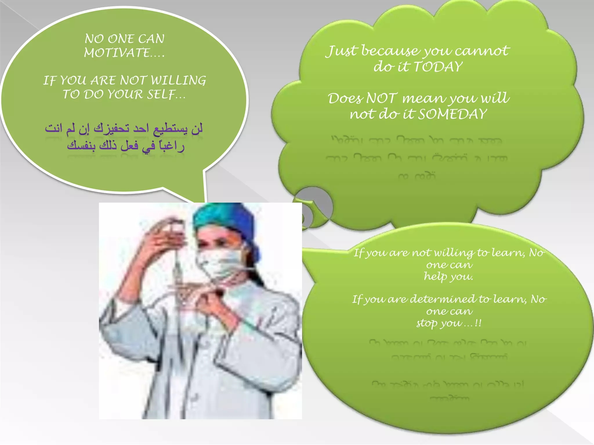 NO ONE CAN
     MOTIVATE….          Just because you cannot
                                do it TODAY
IF YOU ARE NOT WILLING
   TO DO YOUR SELF…      Does NOT mean you will
                           not do it SOMEDAY




                            If you are not willing to learn, No
                                         one can
                                         help you.

                            If you are determined to learn, No
                                          one can
                                        stop you …!!
 