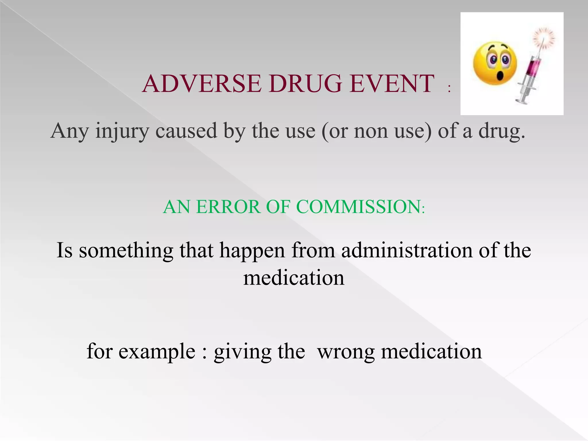 ADVERSE DRUG EVENT                :


Any injury caused by the use (or non use) of a drug.


            AN ERROR OF COMMISSION:

Is something that happen from administration of the
                    medication


   for example : giving the wrong medication
 