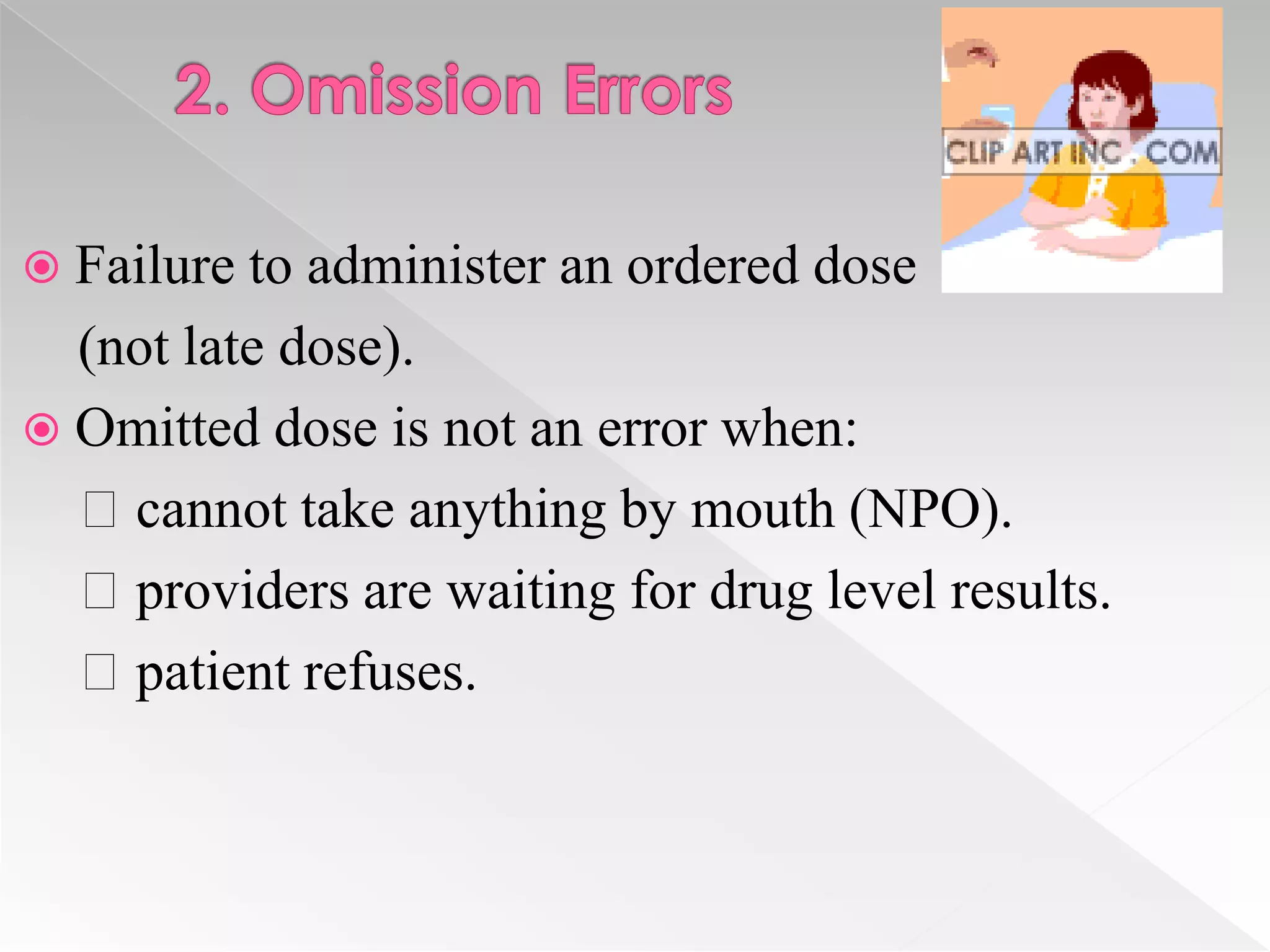  Failure to administer an ordered dose
  (not late dose).
 Omitted dose is not an error when:
  cannot take anything by mouth (NPO).
  providers are waiting for drug level results.
  patient refuses.
 