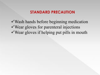 STANDARD PRECAUTION

Wash hands before beginning medication
Wear gloves for parenteral injections
Wear gloves if helping put pills in mouth
 