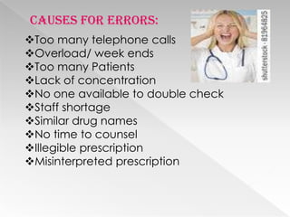 Causes for errors:
Too many telephone calls
Overload/ week ends
Too many Patients
Lack of concentration
No one available to double check
Staff shortage
Similar drug names
No time to counsel
Illegible prescription
Misinterpreted prescription
 