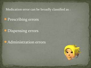 Medication error can be broadly classified as :
Prescribing errors
Dispensing errors
Administration errors
 