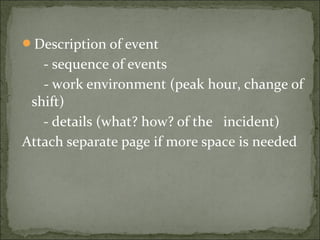 Description of event
- sequence of events
- work environment (peak hour, change of
shift)
- details (what? how? of the incident)
Attach separate page if more space is needed
 