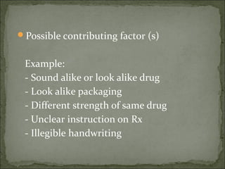 Possible contributing factor (s)
Example:
- Sound alike or look alike drug
- Look alike packaging
- Different strength of same drug
- Unclear instruction on Rx
- Illegible handwriting
 