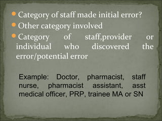 Category of staff made initial error?
Other category involved
Category of staff,provider or
individual who discovered the
error/potential error
Example: Doctor, pharmacist, staff
nurse, pharmacist assistant, asst
medical officer, PRP, trainee MA or SN
 