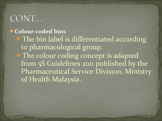Colour-coded bins
The bin label is differentiated according
to pharmacological group.
The colour coding concept is adapted
from 5S Guidelines 2011 published by the
Pharmaceutical Service Division, Ministry
of Health Malaysia.
 