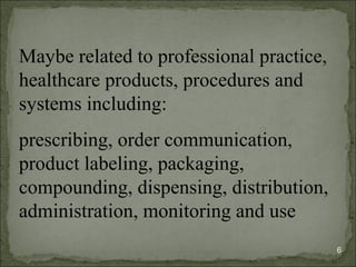 Maybe related to professional practice,
healthcare products, procedures and
systems including:
prescribing, order communication,
product labeling, packaging,
compounding, dispensing, distribution,
administration, monitoring and use
6
 