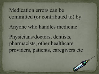 Medication errors can be
committed (or contributed to) by
Anyone who handles medicine
Physicians/doctors, dentists,
pharmacists, other healthcare
providers, patients, caregivers etc
 