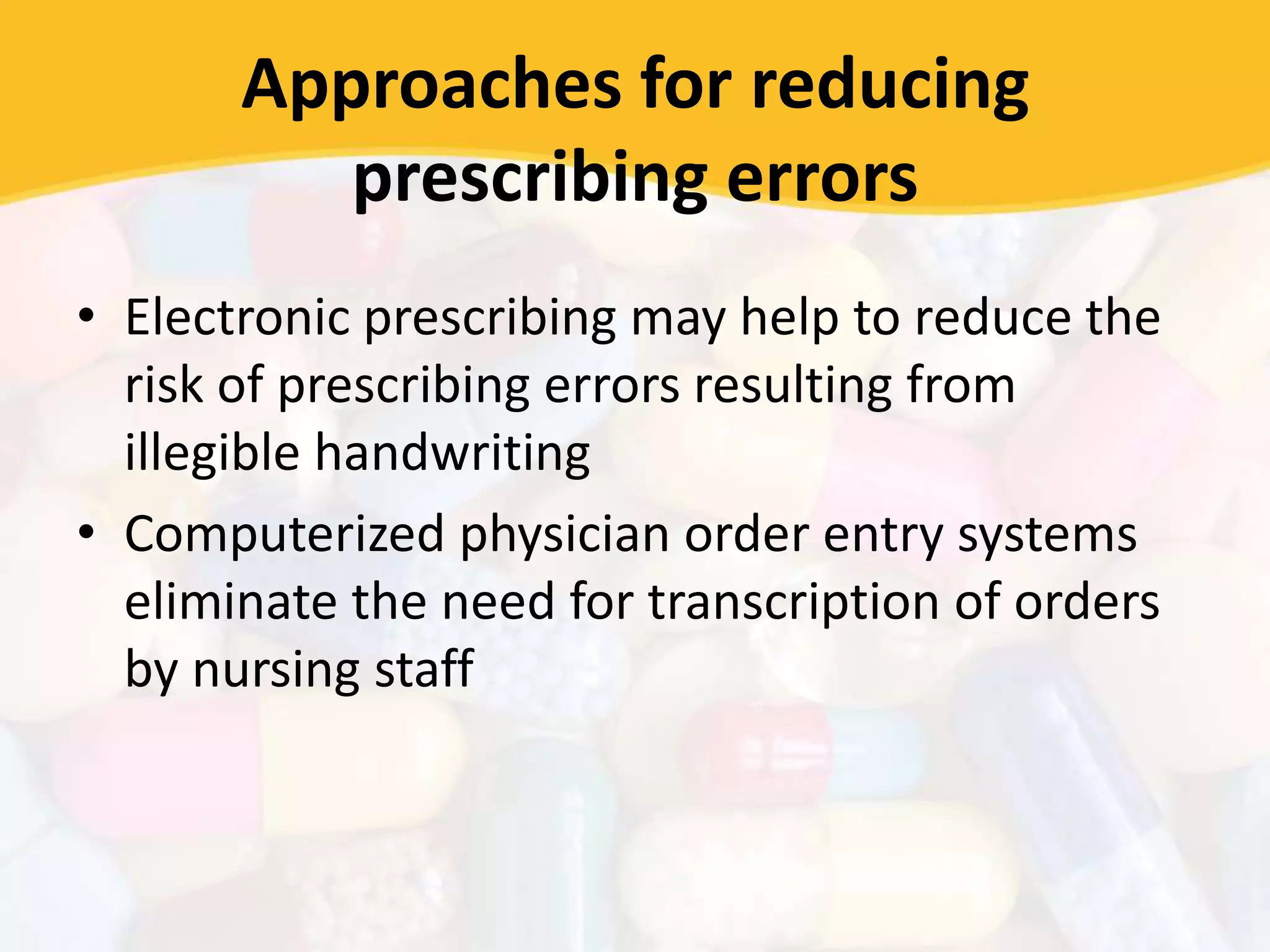 Approaches for reducing
prescribing errors
• Electronic prescribing may help to reduce the
risk of prescribing errors resulting from
illegible handwriting
• Computerized physician order entry systems
eliminate the need for transcription of orders
by nursing staff
 