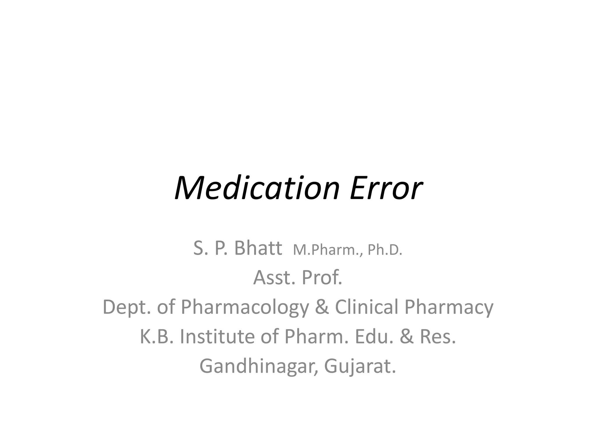 Medication Error
S. P. Bhatt M.Pharm., Ph.D.
Asst. Prof.
Dept. of Pharmacology & Clinical Pharmacy
K.B. Institute of Pharm. Edu. & Res.
Gandhinagar, Gujarat.
 
