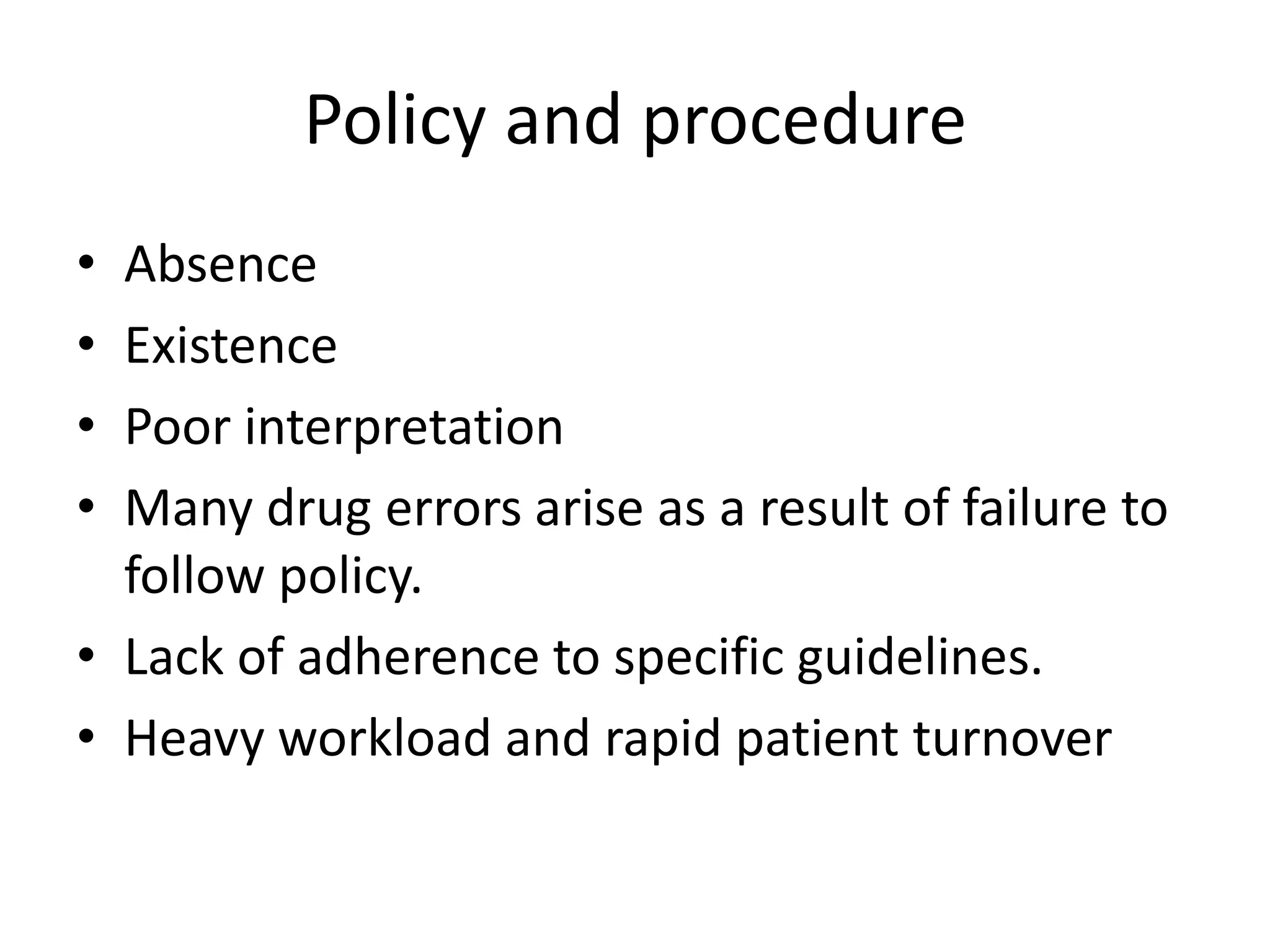 Policy and procedure
• Absence
• Existence
• Poor interpretation
• Many drug errors arise as a result of failure to
follow policy.
• Lack of adherence to specific guidelines.
• Heavy workload and rapid patient turnover
 