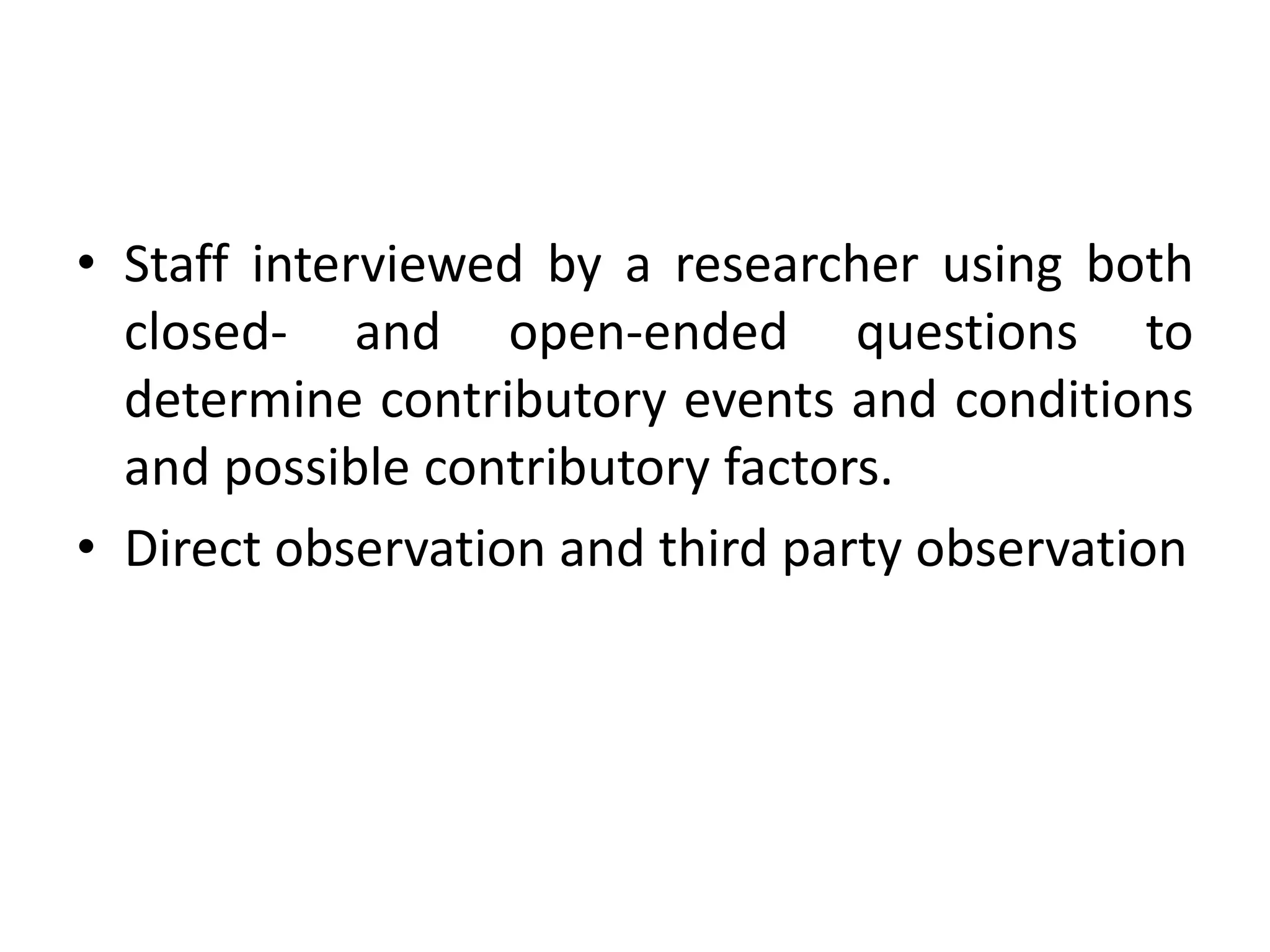 • Staff interviewed by a researcher using both
closed- and open-ended questions to
determine contributory events and conditions
and possible contributory factors.
• Direct observation and third party observation
 