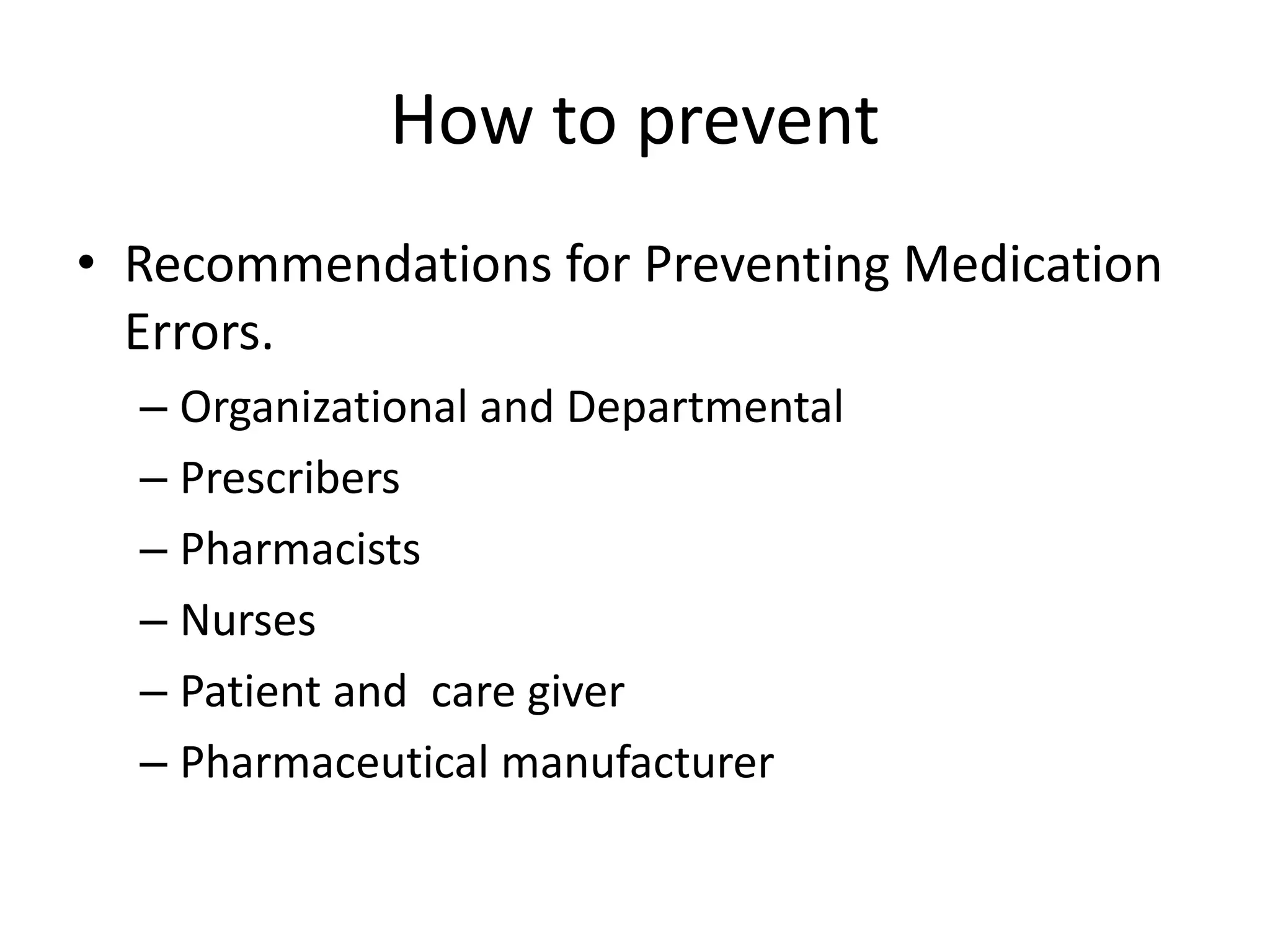 How to prevent
• Recommendations for Preventing Medication
Errors.
– Organizational and Departmental
– Prescribers
– Pharmacists
– Nurses
– Patient and care giver
– Pharmaceutical manufacturer
 