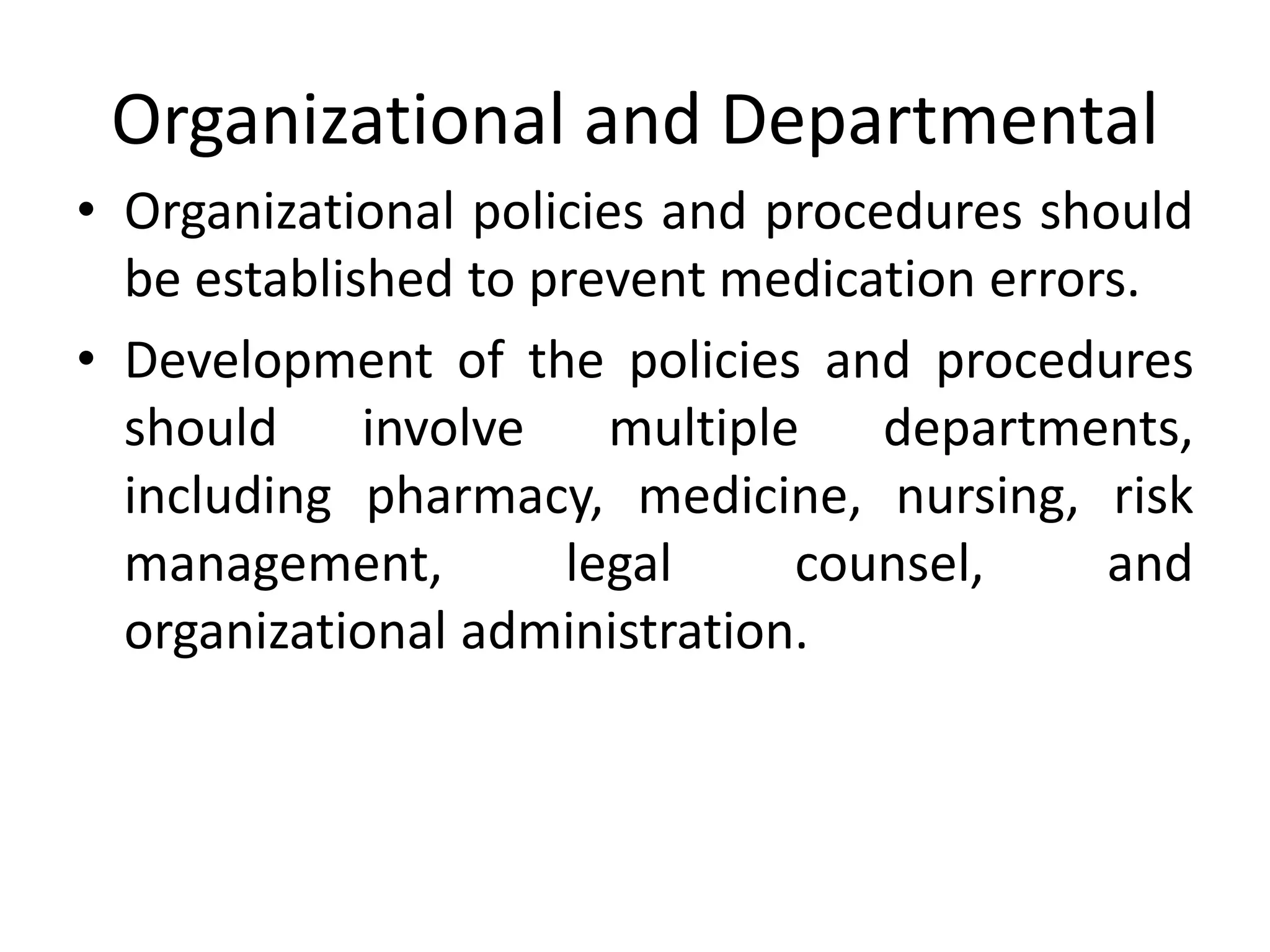 Organizational and Departmental
• Organizational policies and procedures should
be established to prevent medication errors.
• Development of the policies and procedures
should involve multiple departments,
including pharmacy, medicine, nursing, risk
management, legal counsel, and
organizational administration.
 